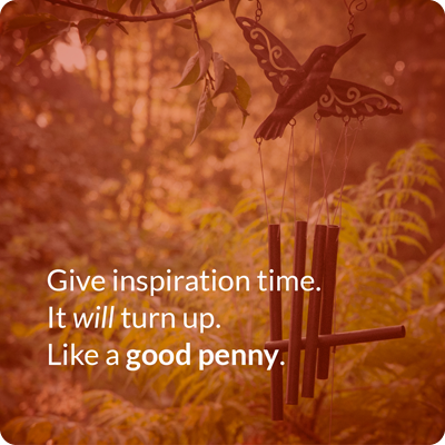 Give inspiration time. It will turn up. Like a good penny.
